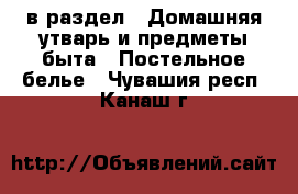  в раздел : Домашняя утварь и предметы быта » Постельное белье . Чувашия респ.,Канаш г.